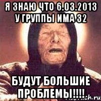 я знаю что 6.03.2013 у группы има 32 будут большие проблемы!!!