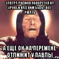 завтра родион обосрется на уроке,и над ним будут все ржать а еще он на перемене отлижит у павлы