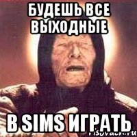 будешь все выходные в sims играть