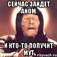 сейчас зайдет _anom_ и кто-то получит мут