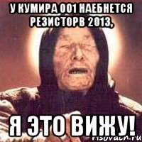 у кумира 001 наебнется резисторв 2013, я это вижу!