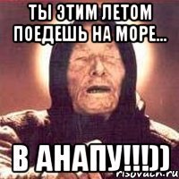 ты этим летом поедешь на море... в анапу!!!))