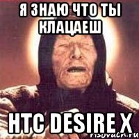 я знаю что ты клацаеш htc desire x