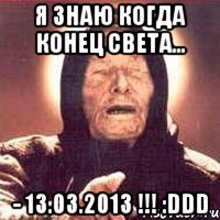 я знаю когда конец света... - 13.03.2013 !!! :ddd