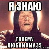 я знаю твоему любимому 35