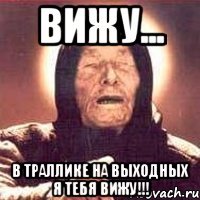 вижу... в траллике на выходных я тебя вижу!!!