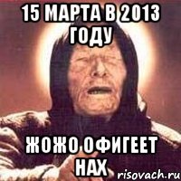 15 марта в 2013 году жожо офигеет нах