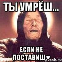 ты умрёш... если не поставиш♥