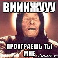 вииижууу проиграешь ты мне