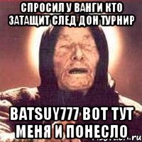 спросил у ванги кто затащит след дон турнир batsuy777 вот тут меня и понесло