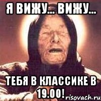 я вижу... вижу... тебя в классике в 19.00!