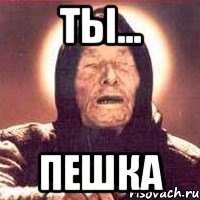 ты... пешка