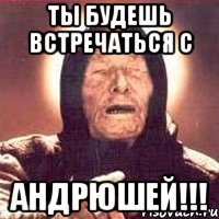 ты будешь встречаться с андрюшей!!!