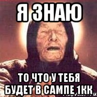 я знаю то что у тебя будет в сампе 1кк