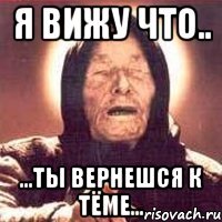 я вижу что.. ...ты вернешся к тёме...