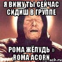 я вижу ты сейчас сидиш в группе рома жёлудь » roma acorn