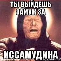 ты выйдешь замуж за иссамудина