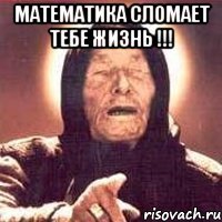 математика сломает тебе жизнь !!! 