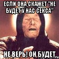 если она скажет "не будет у нас секса" не верь! он будет