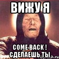 вижу я come back ! сделаешь ты