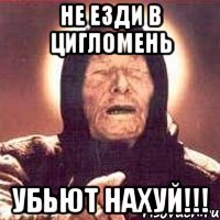 не езди в цигломень убьют нахуй!!!