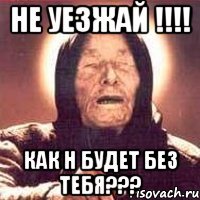 не уезжай !!! как н будет без тебя???