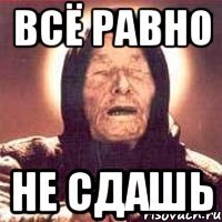 всё равно не сдашь