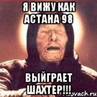 я вижу как астана 98 выйграет шахтер!!!