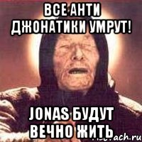 все анти джонатики умрут! jonas будут вечно жить