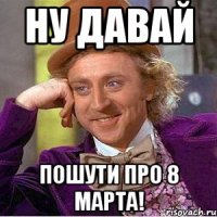 ну давай пошути про 8 марта!