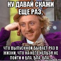 ну давай скажи еще раз, что выпускной бывает раз в жизни, что на него нельзя не пойти и бла, бла, бла...