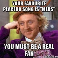 your favourite placebo song is ''meds'' you must be a real fan