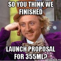 so you think we finished launch proposal for 355ml?