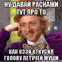 ну давай раскажи тут про то как оззи откусил голову летучей муши