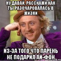 ну давай, расскажи как ты разочаровалась в жизни из-за того что парень не подарил ай-фон