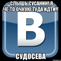 -слышь сусанин! я чё-то очкую туда идти!! судосева