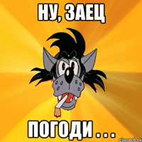 ну, заец погоди . . .