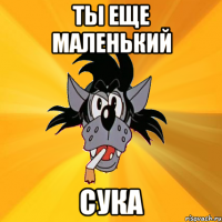 ты еще маленький сука