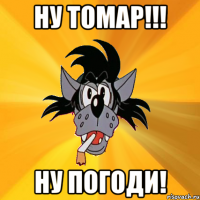 ну томар!!! ну погоди!