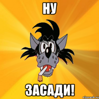 ну засади!