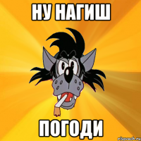 ну нагиш погоди