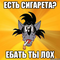 есть сигарета? ебать ты лох