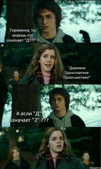 Гермиона, ты знаешь что означает "ДТП" ? "Дорожно Транспортное Происшествие" А если "Д" означает "2" ??? 