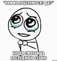 "они же поцелуются? да?" когда смотришь последнюю серию