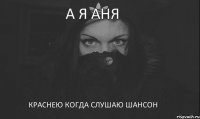 А я Аня краснею когда слушаю шансон