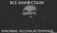 Все Ани в Стали Красивые. Но,сука,истеричные.