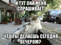 и тут она меня спрашивает что ты делаешь сегодня вечером?