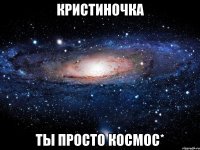 кристиночка ты просто космос*