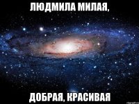 людмила милая, добрая, красивая