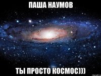 паша наумов ты просто космос)))